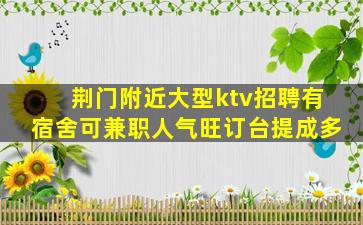 荆门附近大型ktv招聘有宿舍可兼职人气旺订台提成多